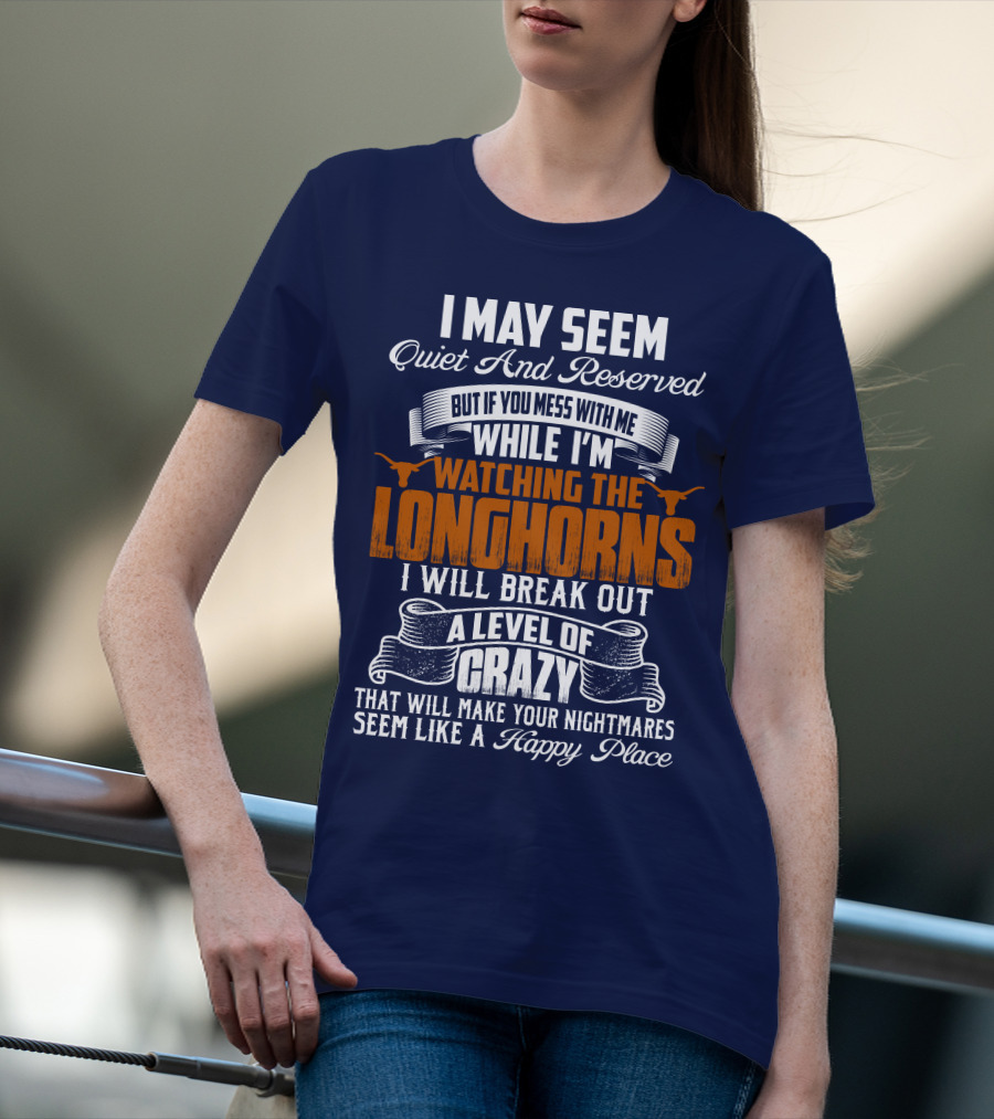 I May Seem Quiet And Reserved But If You Mess With Me While I'm Watching The Longhorns I Will Break Out A Level Of Crazy That Will Make Your Nightmares Seem Like A Happy Place T-Shirt