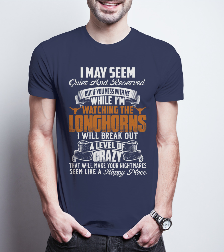 I May Seem Quiet And Reserved But If You Mess With Me While I'm Watching The Longhorns I Will Break Out A Level Of Crazy That Will Make Your Nightmares Seem Like A Happy Place T-Shirt