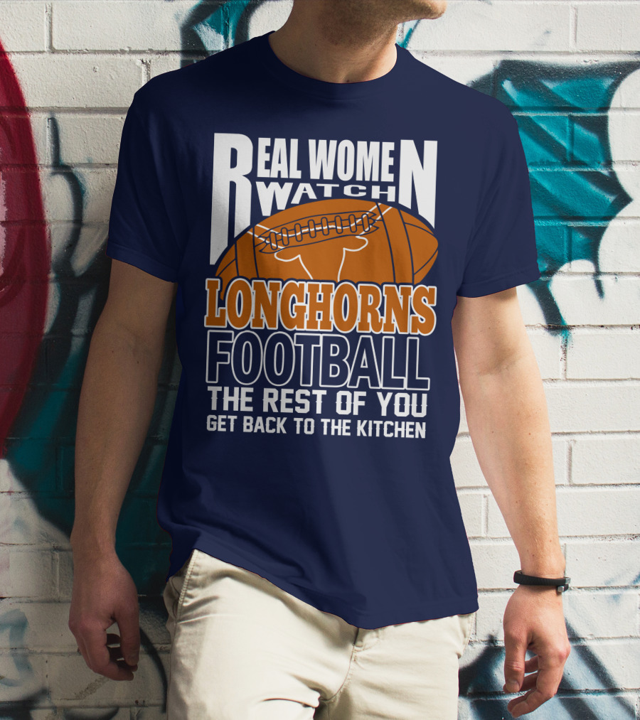 Real Women Watch Longhorns Football The Rest Of You Get Back To The Kitchen T-Shirt