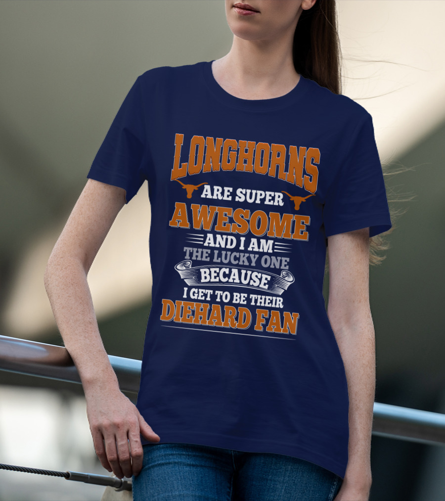 Longhorns Are Super Awesome And I Am The Lucky One Because I Get To Be Their Diehard Fan T-Shirt
