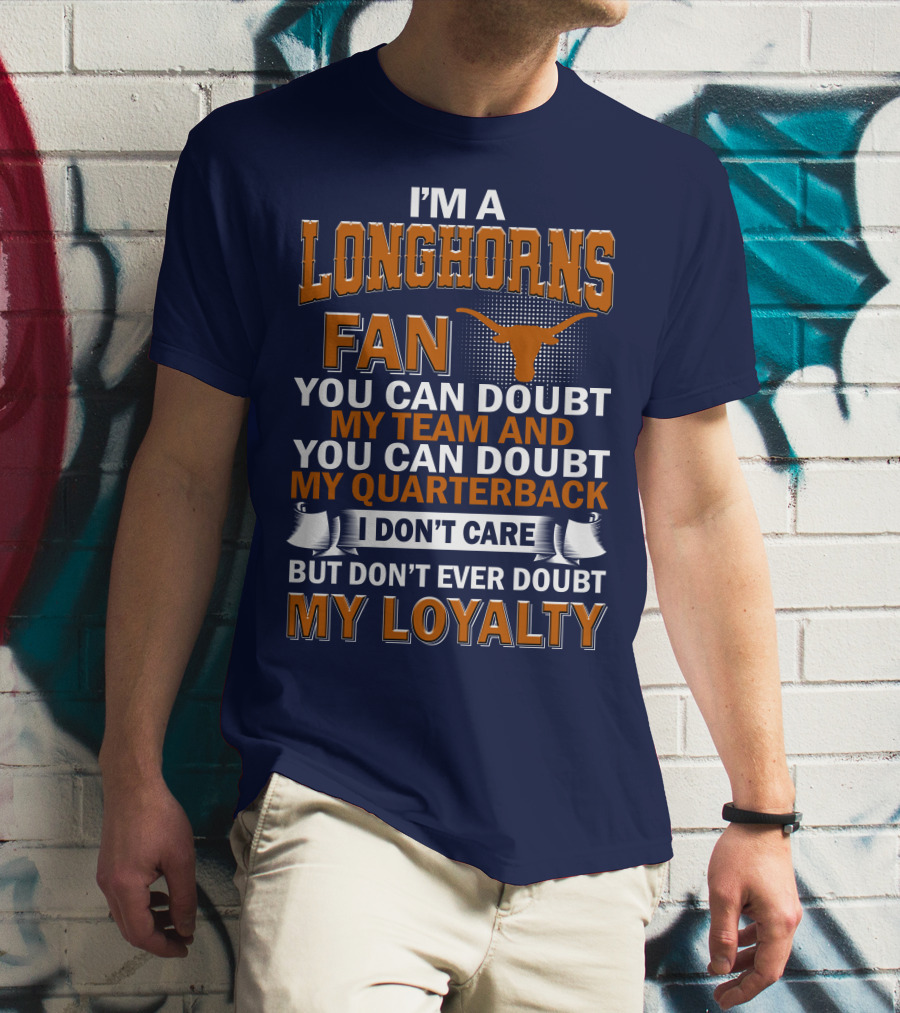 I'm A Longhorns Fan You Can Doubt My Team And You Can Doubt My Quarterback I Don't Care But Don't Ever Doubt My Loyalty T-Shirt
