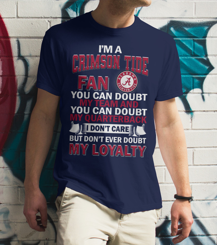 I'm A Crimson Tide Fan You Can Doubt My Team And You Can Doubt My Quarterback I Don't Care But Don't Ever Doubt My Loyalty Alabama Crimson Tide T-Shirt
