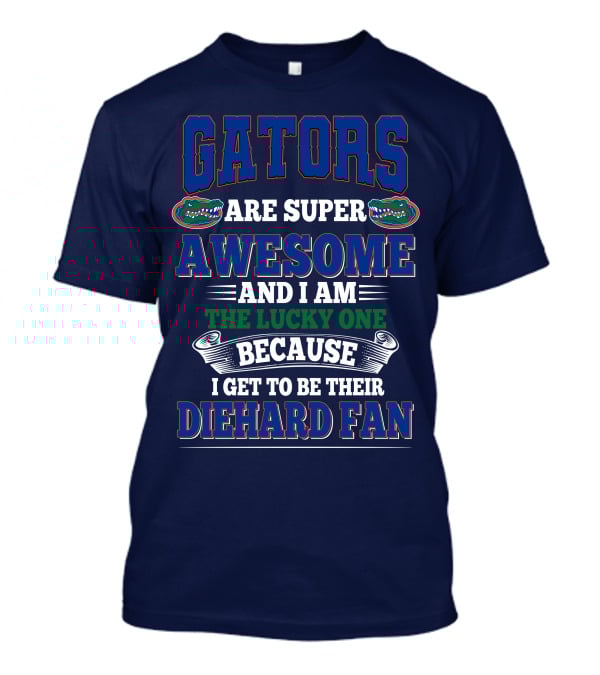 Florida Gators Are Super Awesome And I Am The Lucky One Because I Get To Be Their Diehard Fan T-Shirt