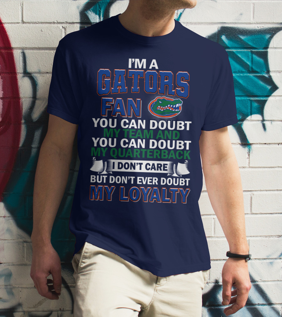 I'm A Gators Fan You Can Doubt My Team And My Quarterback I Don't Care But Don't Ever Doubt My Loyalty T-Shirt