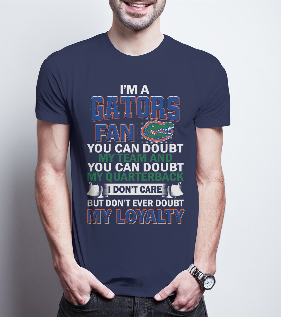 I'm A Gators Fan You Can Doubt My Team And My Quarterback I Don't Care But Don't Ever Doubt My Loyalty T-Shirt