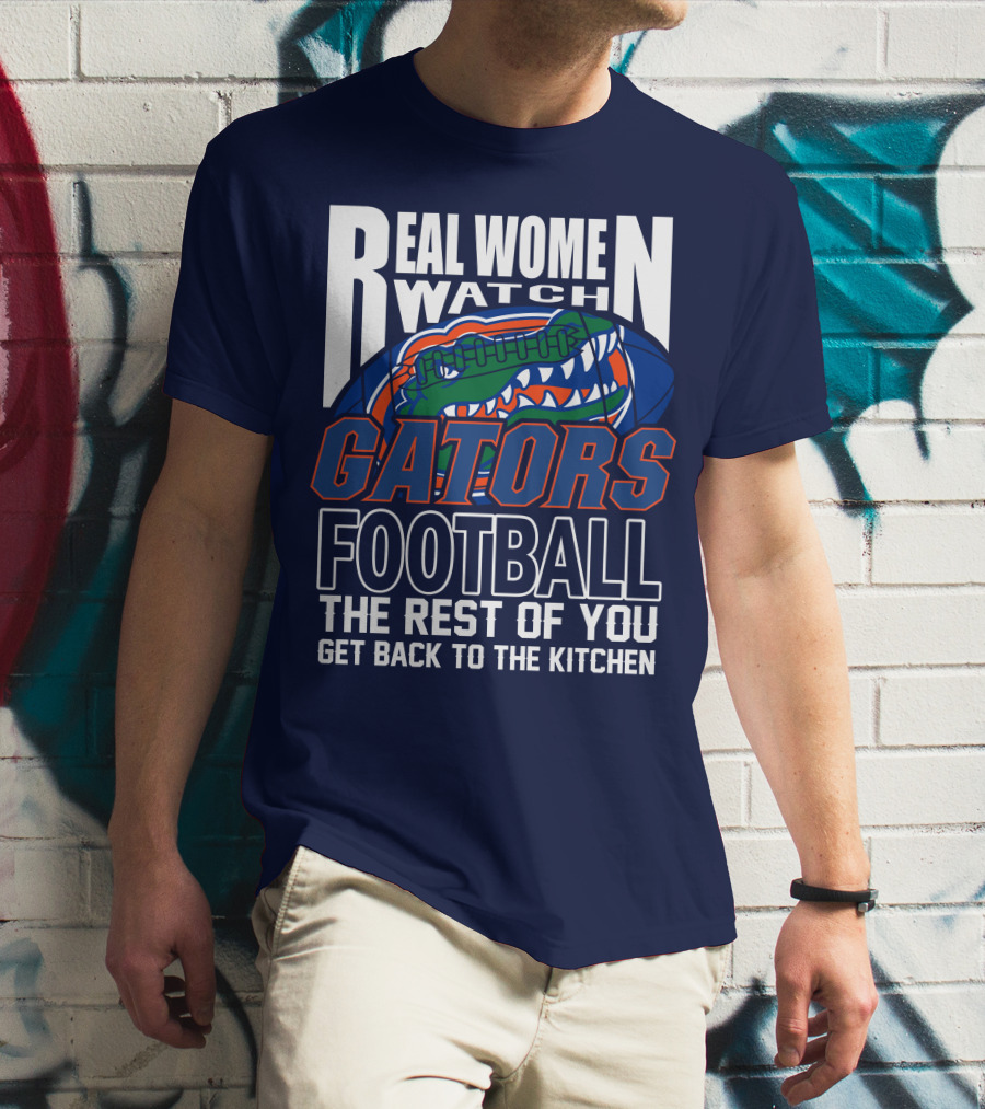 Real Women Watch Gators Football The Rest Of You Get Back To The Kitchen T-Shirt