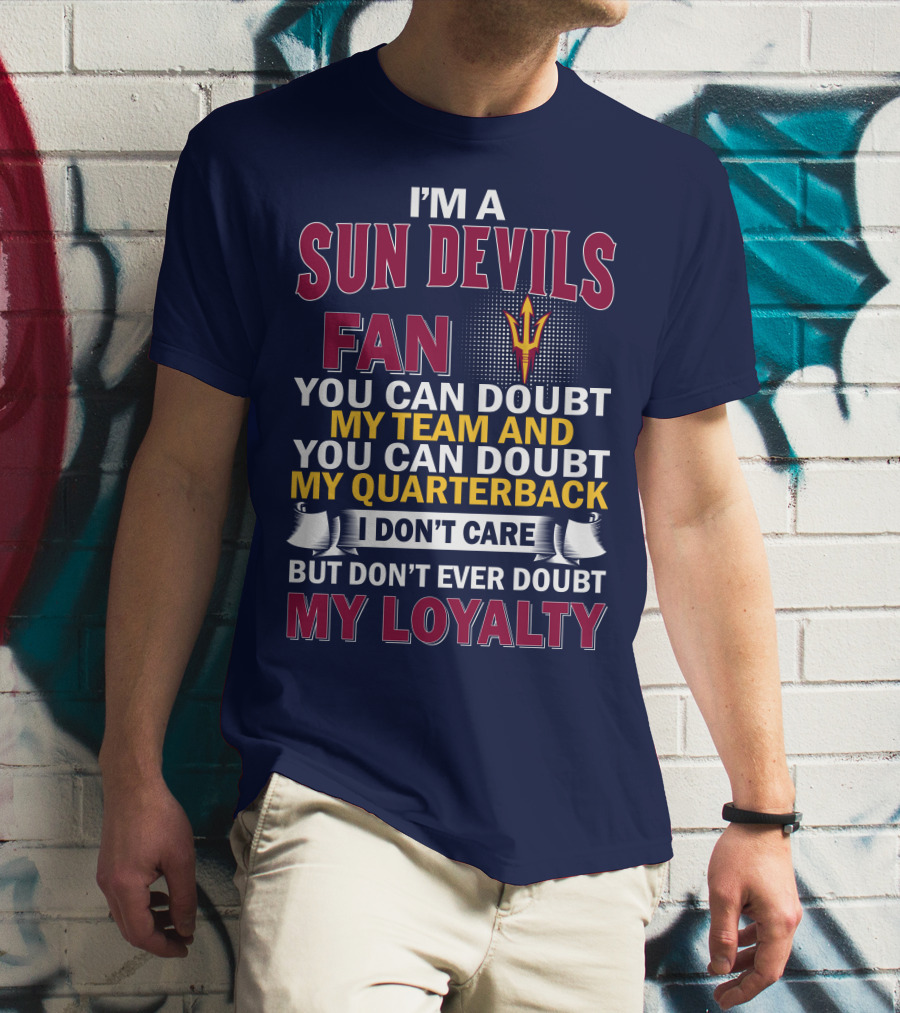 I'm A Sun Devils Fan You Can Doubt My Team My Quarterback I Don't Care Don't Ever Doubt My Loyalty T-Shirt