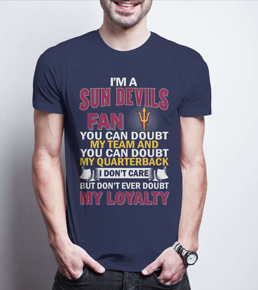 I'm A Sun Devils Fan You Can Doubt My Team My Quarterback I Don't Care Don't Ever Doubt My Loyalty T-Shirt