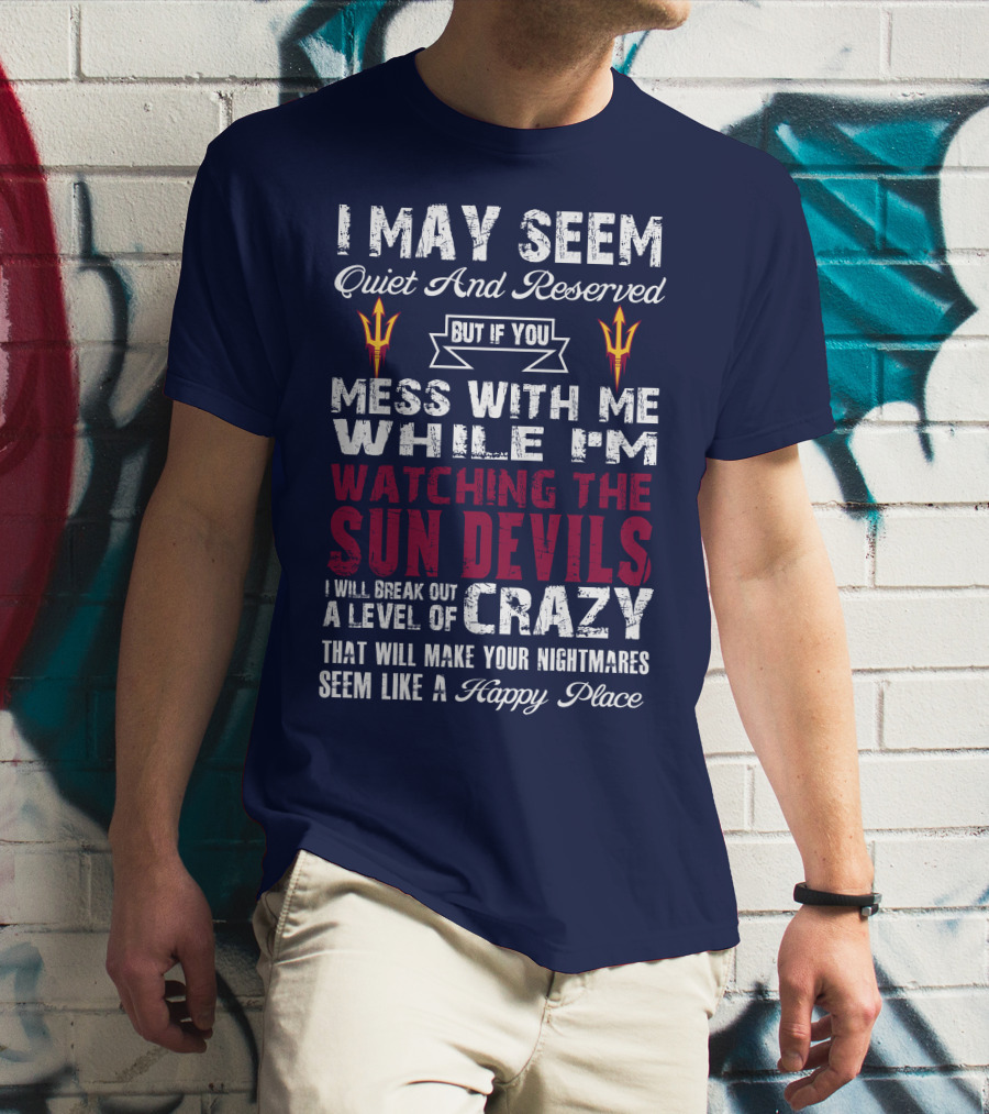 I May Seem Quiet And Reserved But If You Mess With Me While I'm Watching The Sun Devils I Will Break Out A Level Of Crazy That Will Make Your Nightmares Seem Like A Happy Place T-Shirt
