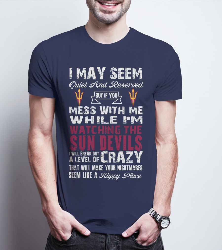 I May Seem Quiet And Reserved But If You Mess With Me While I'm Watching The Sun Devils I Will Break Out A Level Of Crazy That Will Make Your Nightmares Seem Like A Happy Place T-Shirt
