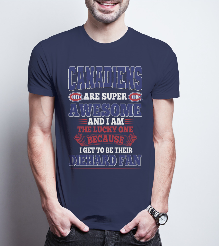 Canadiens Are Super Awesome And I Am The Lucky One Because I Get To Be Their Diehard Fan T-Shirt