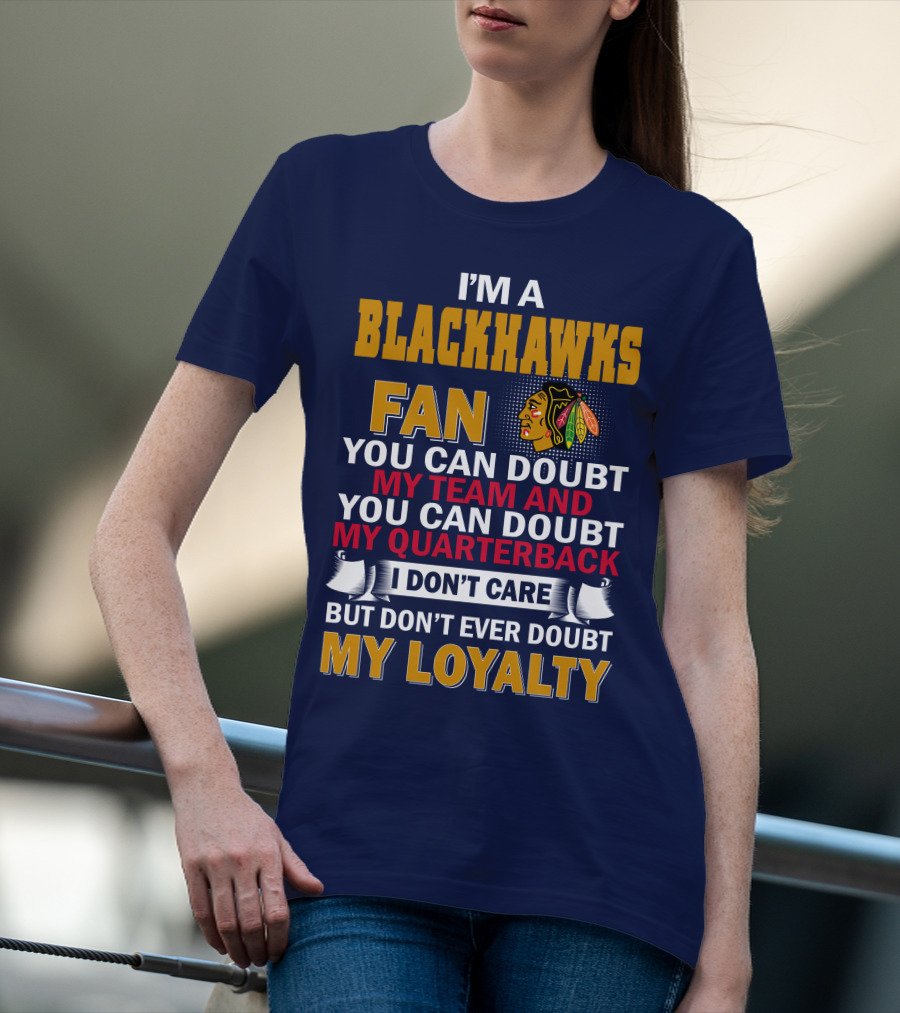 I'm A Blackhawks Fan You Can Doubt My Team And You Can Doubt My Quarterback I Don't Care But Don't Ever Doubt My Loyalty T-Shirt