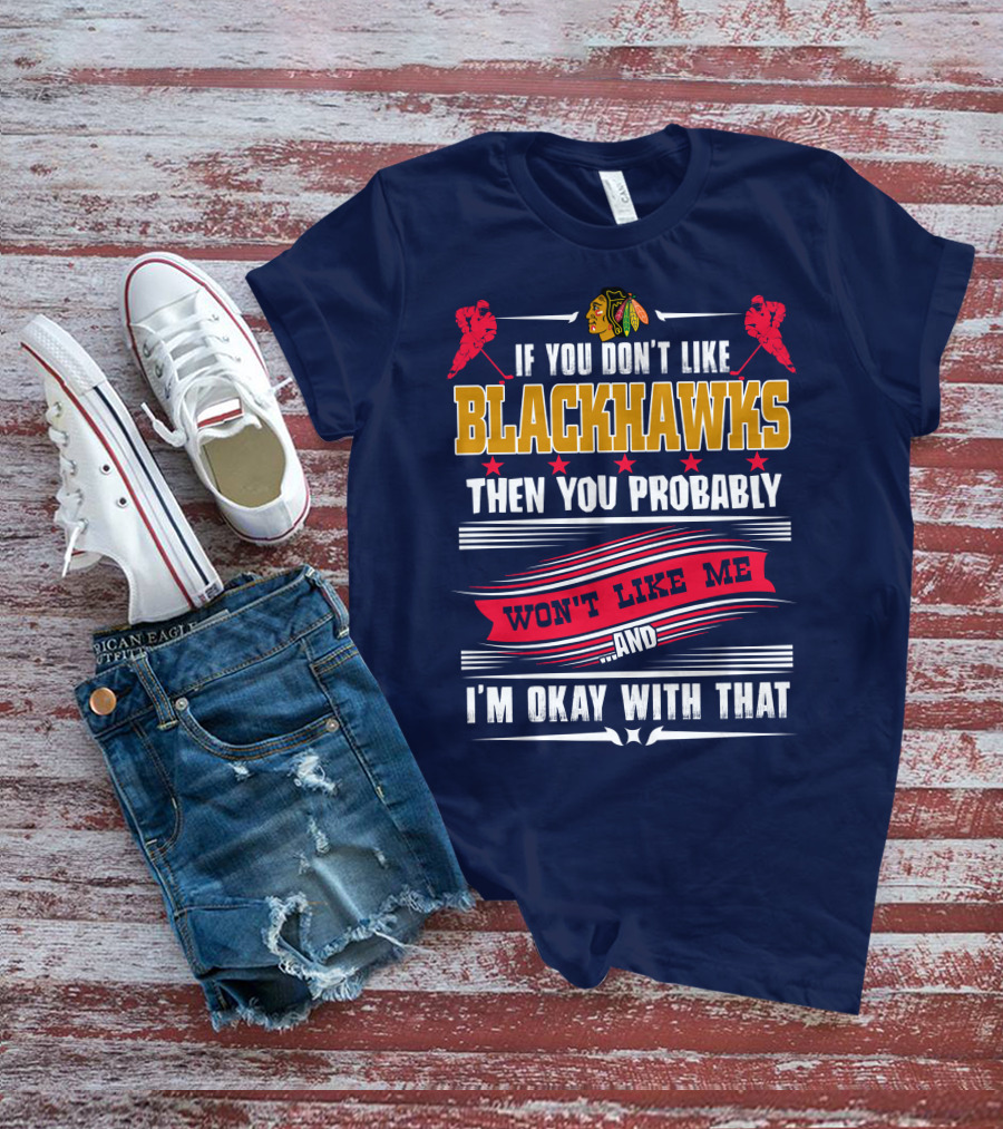 Chicago Blackhawks If You Don't Like Blackhawks Then You Probably Won't Like Me And I'm Okay With That T-Shirt