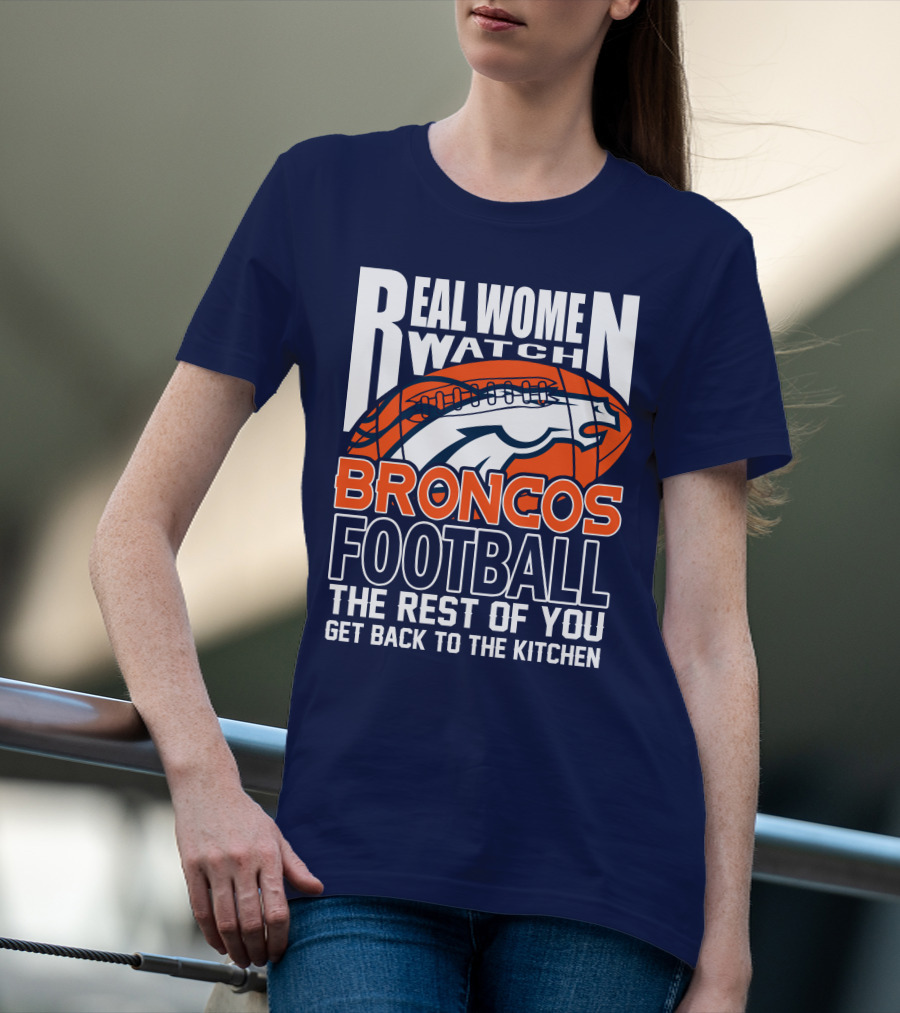 Real Women Watch Broncos Football The Rest Of You Get Back To The Kitchen T-Shirt