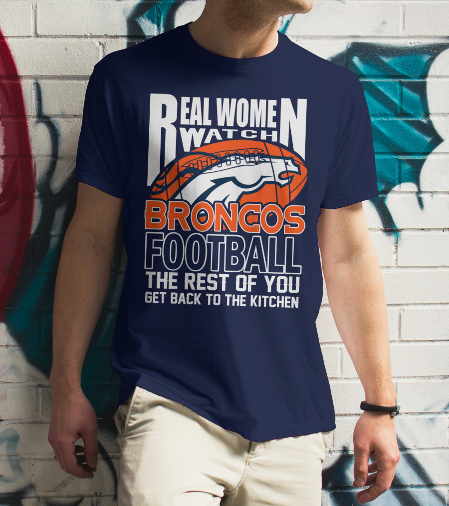 Real Women Watch Broncos Football The Rest Of You Get Back To The Kitchen T-Shirt