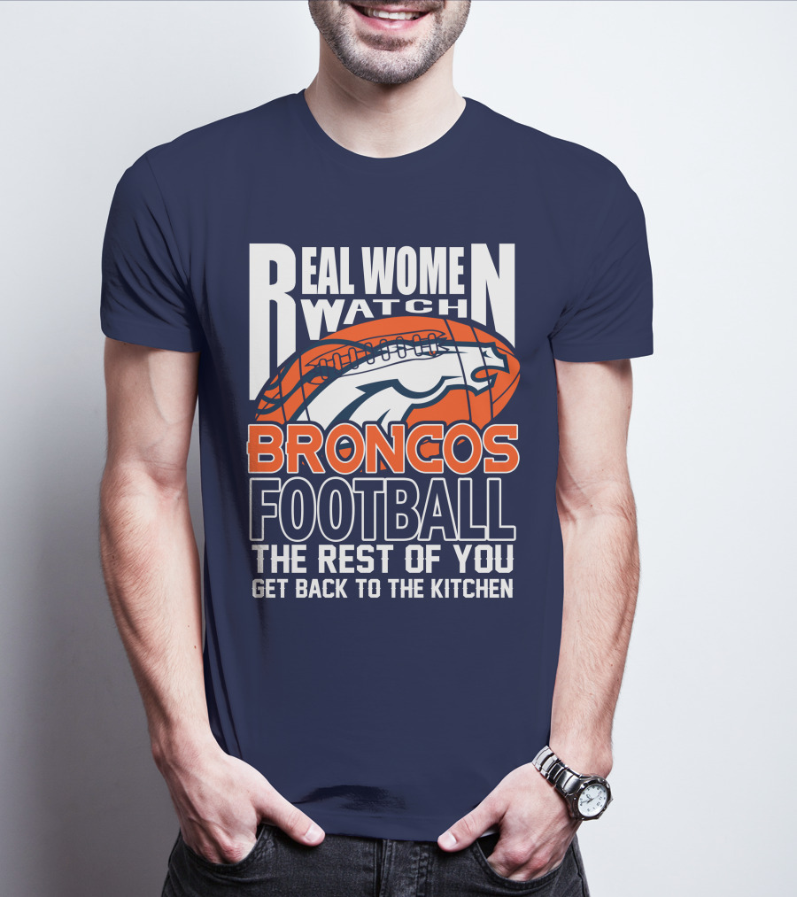 Real Women Watch Broncos Football The Rest Of You Get Back To The Kitchen T-Shirt