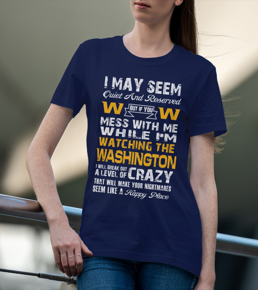 I May Seem Quiet And Reserved But If You Mess With Me While I'm Watching The Washington W W I Will Break Out A Level Of Crazy That Will Make Your Nightmares Seem Like A Happy Place T-Shirt