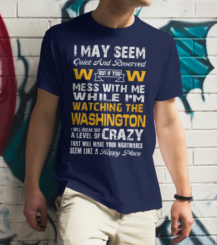 I May Seem Quiet And Reserved But If You Mess With Me While I'm Watching The Washington W W I Will Break Out A Level Of Crazy That Will Make Your Nightmares Seem Like A Happy Place T-Shirt