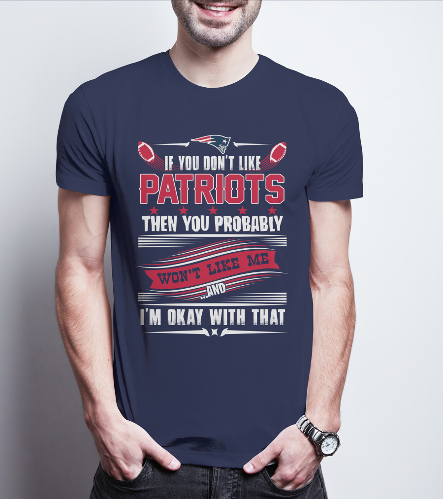 New England Patriots If You Don't Like Patriots Then You Probably Won't Like Me And I'm Okay With That T-Shirt