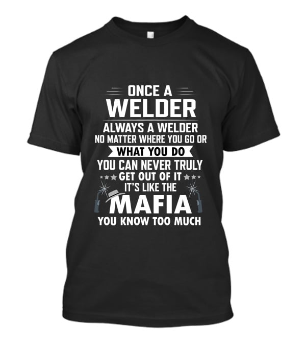 Once A Welder Always A Welder No Matter Where You Go Or What You Do You Can Never Truly Get Out Of It It's Like The Mafia You Know Too Much T-Shirt