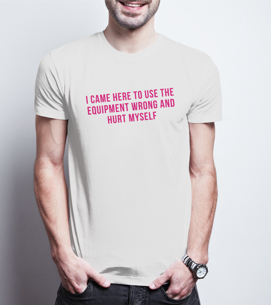 I Came Here To Use The Equipment Wrong And Hurt Myself Maggie Winters T-Shirt