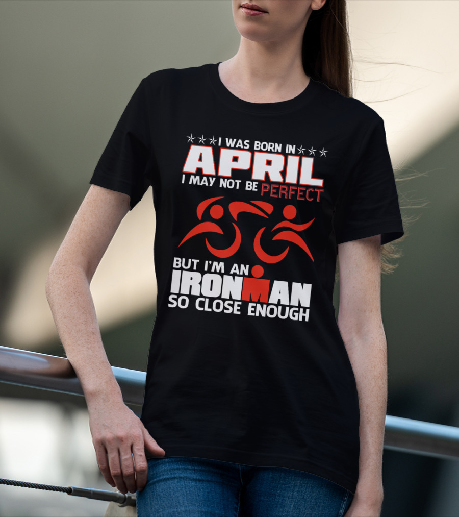 I Was Born In April I May Not Be Perfect But I'm An Ironman So Close Enough T-Shirt