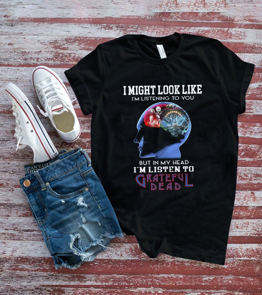 I Might Look Like I'm Listening To You But In My Head I'm Listen To Grateful Dead T-Shirt