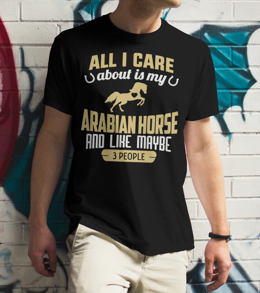 All I Care About Is My Arabian Horse And Like Maybe 3 People T-Shirt