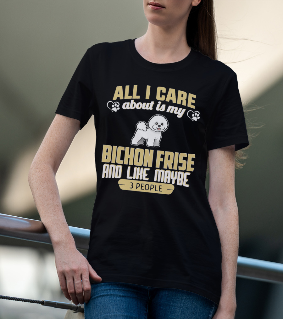 All I Care About Is My Bichon Frise And Like Maybe 3 People T-Shirt