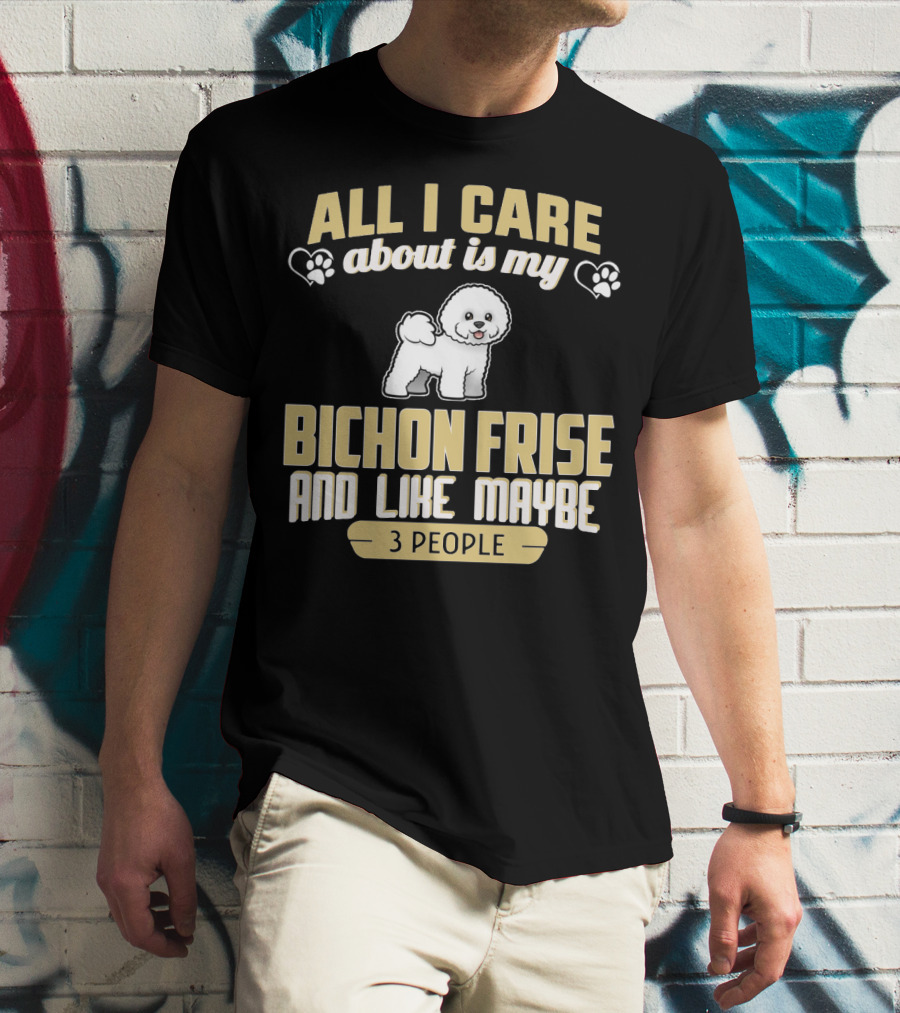 All I Care About Is My Bichon Frise And Like Maybe 3 People T-Shirt