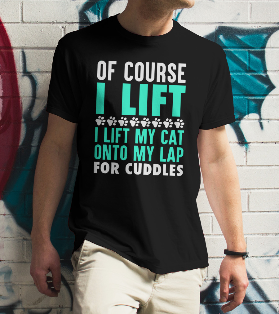 Of Course I Lift I Lift My Cat Onto My Lap For Cuddles T-Shirt