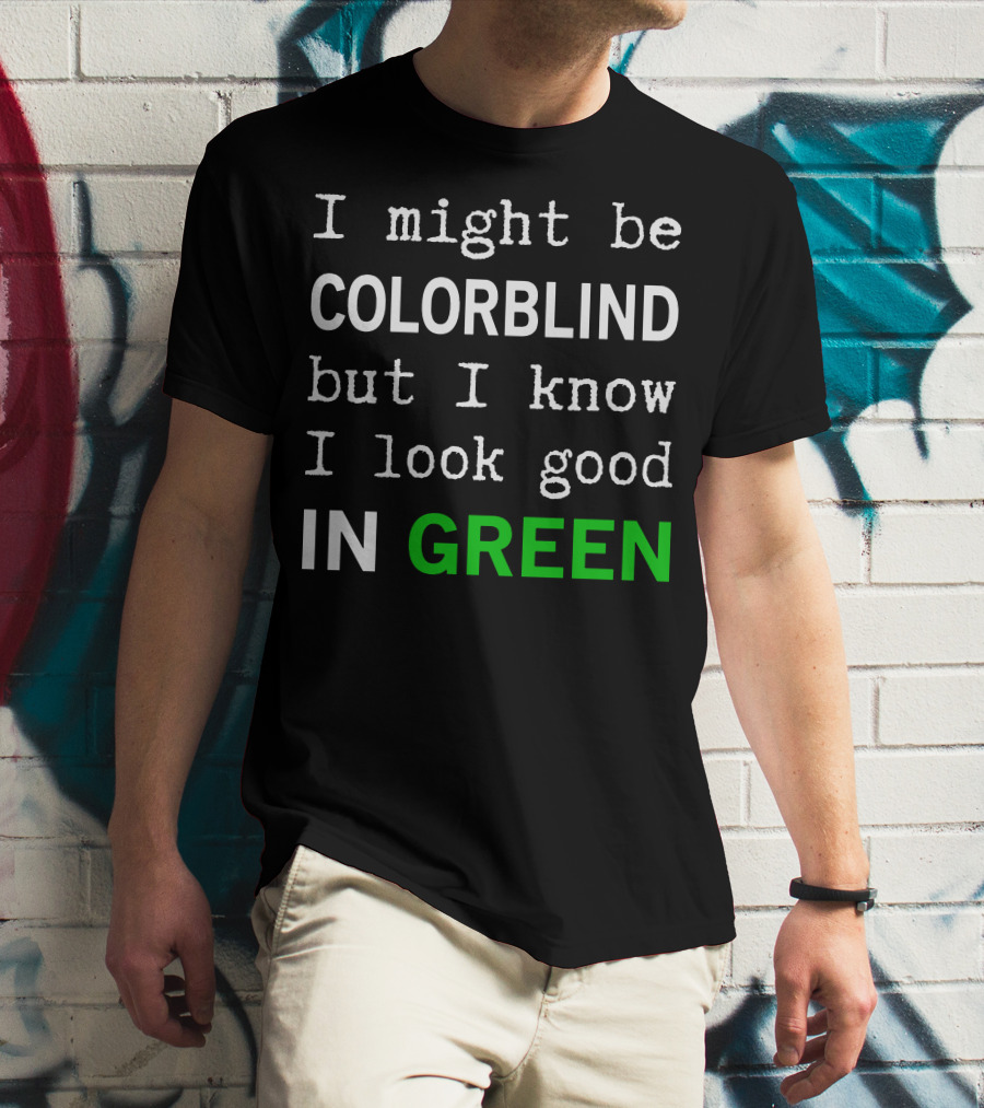 I Might Be Colorblind But I Know I Look Good In Green T-Shirt
