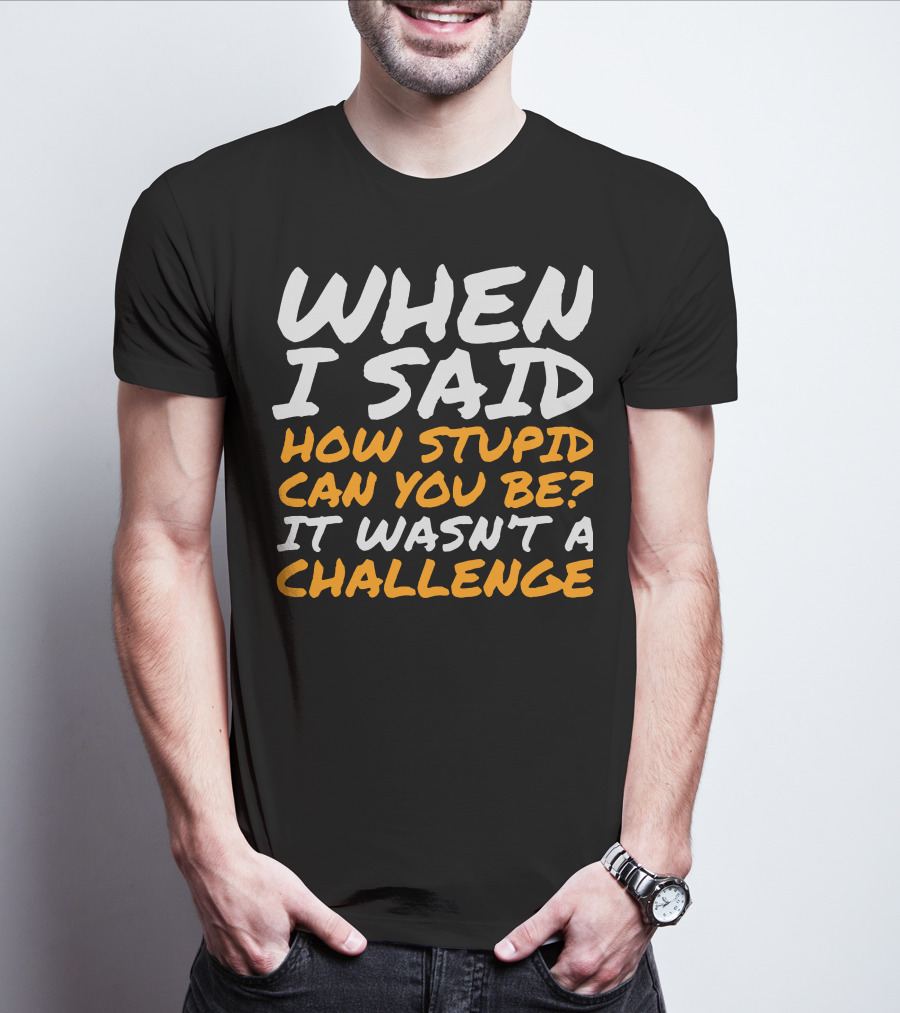 WHEN I SAID HOW STUPID CAN YOU BE IT WASN'T A CHALLENGE Sarcastic Quotes For Stupid People T-Shirt