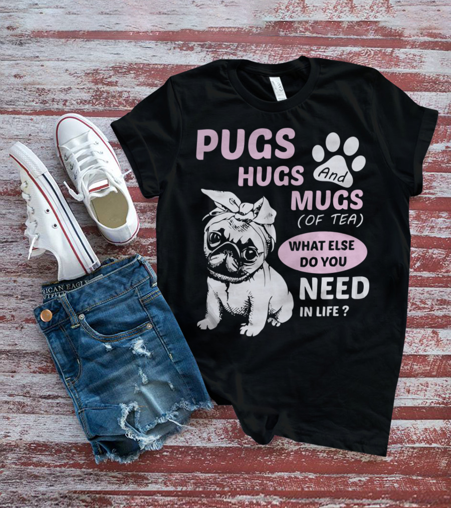 PUGS HUGS AND MUGS OF TEA WHAT ELSE DO YOU NEED IN LIFE T-Shirt