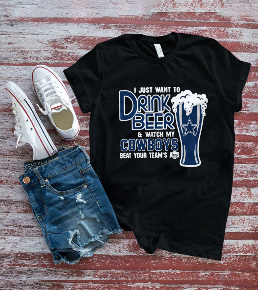 I Just Want To Drink Beer & Watch My Cowboys Beat Your Team T-Shirt