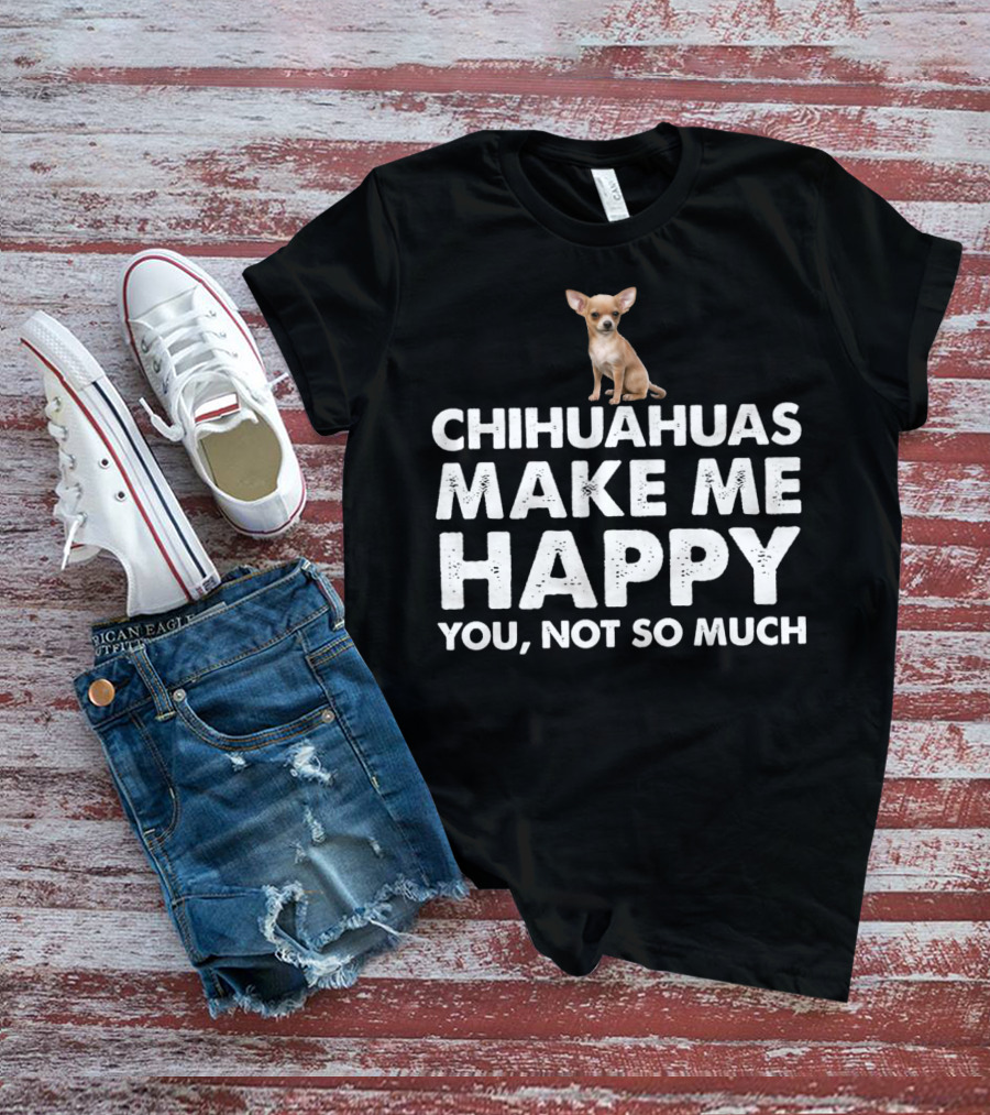 Chihuahuas Make Me Happy You Not So Much T-Shirt