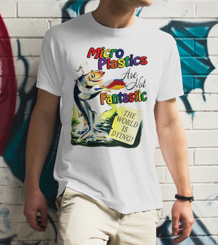 Microplastics Are Not Fantastic The World Is Dying Fish Chef T-Shirt