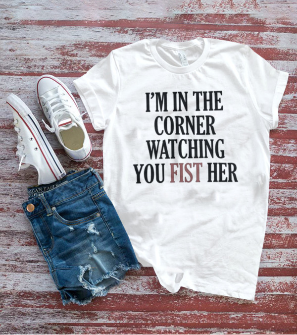 I'm In The Corner Watching You Fist Her T-Shirt