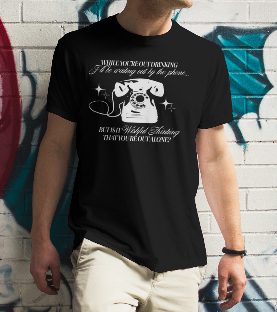 While You're Out Drinking I'll Be Waiting By The Phone But Is It Wishful Thinking That You're Out Alone T-Shirt