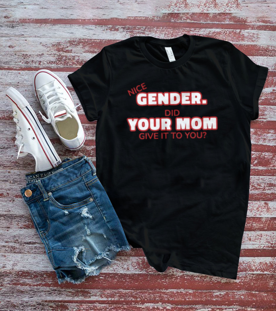 Nice Gender Did Your Mom Give It To You Funny Sarcastic T-Shirt