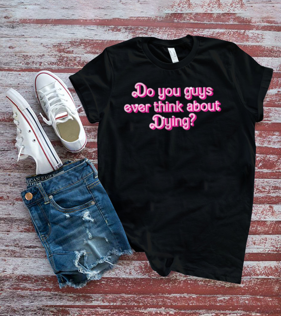 Do You Guys Ever Think About Dying Barbie Movie Reference T-Shirt