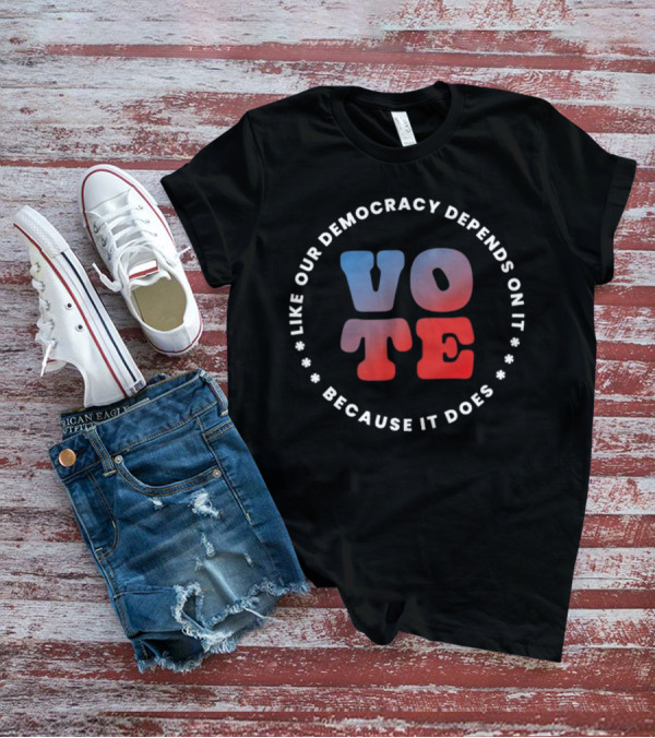 Vote Like Our Democracy Depends On It Because It Does T-Shirt