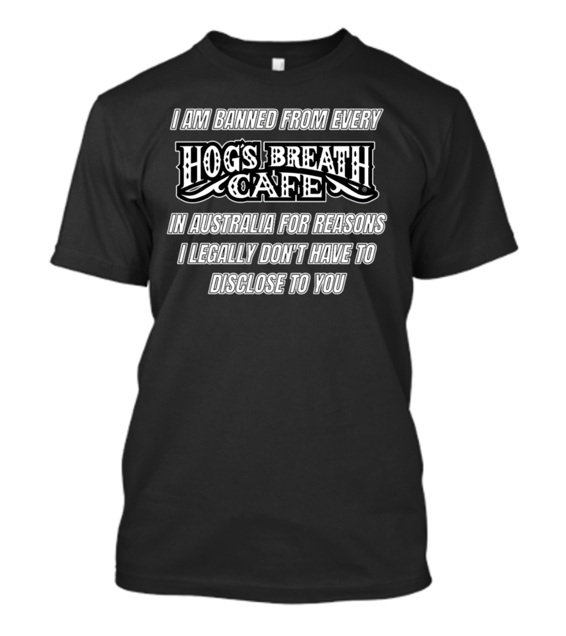 I Am Banned From Every Hog's Breath Cafe In Australia For Reasons I Legally Don't Have To Disclose To You T-Shirt