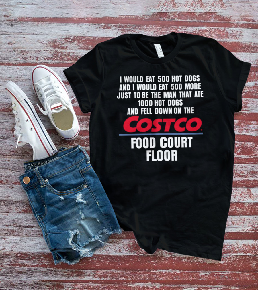 I Would Eat 500 Hot Dogs And I Would Eat 500 More Just To Be The Man That Ate 1000 Hot Dogs And Fell Down On The Costco Food Court Floor T-Shirt