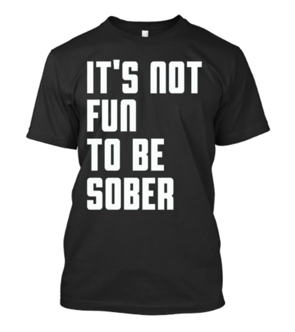 It's Not Fun To Be Sober T-Shirt