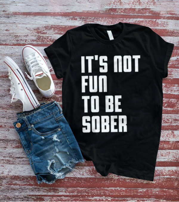 It's Not Fun To Be Sober T-Shirt