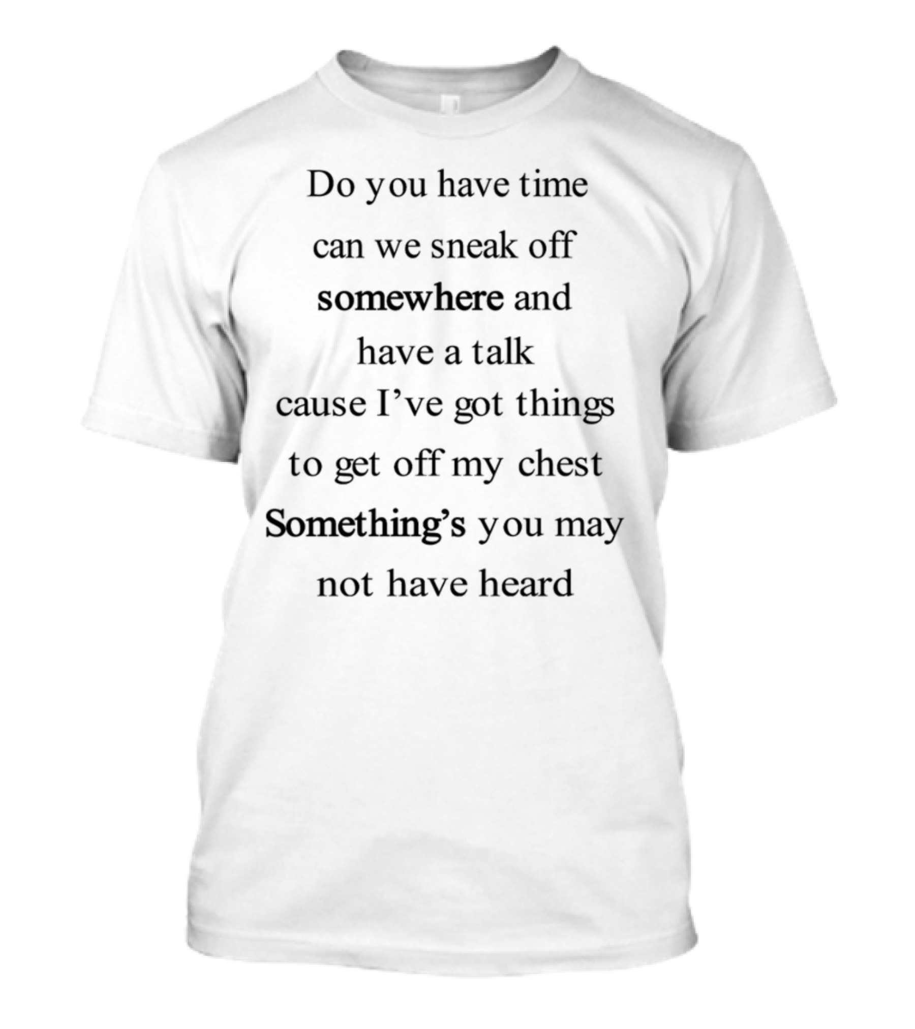 Do You Have Time Can We Sneak Off Somewhere And Have A Talk Cause I’ve Got Things To Get Off My Chest Something’s You May Not Have Heard T-Shirt