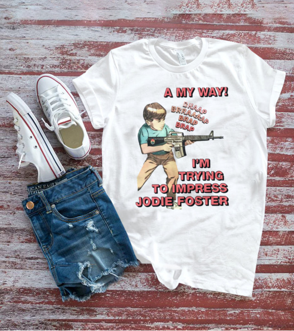 A My Way Braaap Braaaap Brap Brap I'm Trying To Impress Jodie Foster T-Shirt