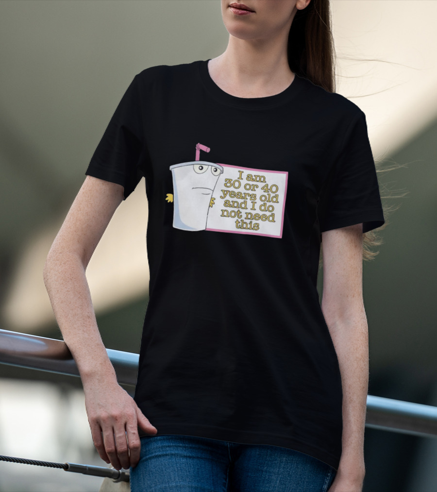 I Am 30 Or 40 Years Old And I Do Not Need This Cup Character T-Shirt