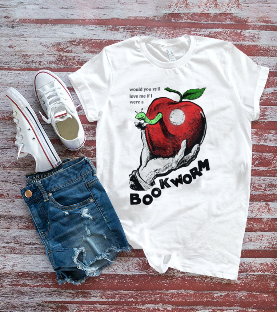Would You Still Love Me If I Were A Bookworm With Apple And Worm T-Shirt